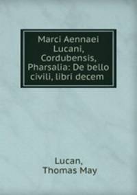 Marci Aennaei Lucani, Cordubensis, Pharsalia: De bello civili, libri decem .