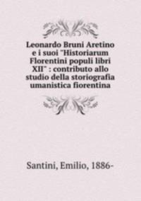 Leonardo Bruni Aretino e i suoi "Historiarum Florentini populi libri XII" : contributo allo studio della storiografia umanistica fiorentina
