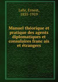 Manuel the?orique et pratique des agents diplomatiques et consulaires franc?ais et e?trangers