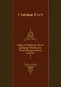 Ludwig Philipp der Erste, Knig der Franzosen: Darstellungen seines Lebens .. 3