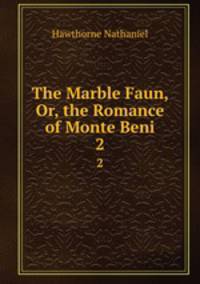 The Marble Faun, Or, the Romance of Monte Beni. 2