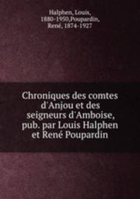 Chroniques des comtes d`Anjou et des seigneurs d`Amboise, pub. par Louis Halphen et Ren Poupardin