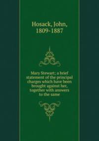 Mary Stewart; a brief statement of the principal charges which have been brought against her, together with answers to the same