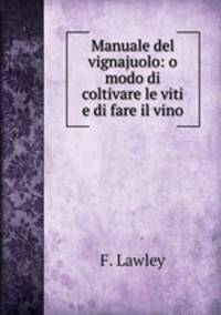 Manuale del vignajuolo: o modo di coltivare le viti e di fare il vino