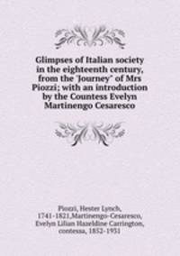 Glimpses of Italian society in the eighteenth century, from the `Journey" of Mrs Piozzi; with an introduction by the Countess Evelyn Martinengo Cesaresco