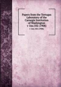 Papers from the Tortugas Laboratory of the Carnegie Institution of Washington. v 1no.102 (1908)