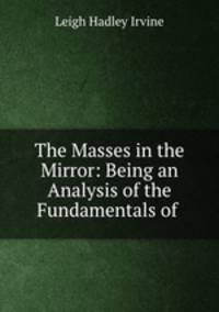 The Masses in the Mirror: Being an Analysis of the Fundamentals of .