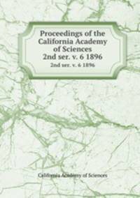 Proceedings of the California Academy of Sciences. 2nd ser. v. 6 1896