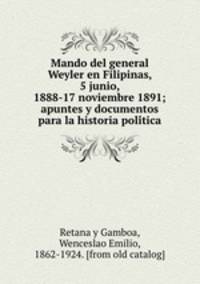 Mando del general Weyler en Filipinas, 5 junio, 1888-17 noviembre 1891; apuntes y documentos para la historia poli?tica