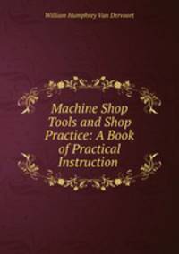 Machine Shop Tools and Shop Practice: A Book of Practical Instruction .