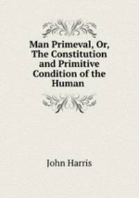 Man Primeval, Or, The Constitution and Primitive Condition of the Human .
