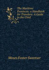 The Maritime Provinces: a Handbook for Travelers: A Guide to the Chief .