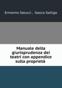 Manuale della giurisprudenza dei teatri con appendice sulla proprieta .