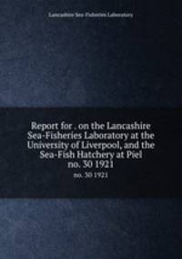 Report for . on the Lancashire Sea-Fisheries Laboratory at the University of Liverpool, and the Sea-Fish Hatchery at Piel. no. 30 1921