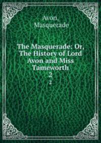 The Masquerade: Or, The History of Lord Avon and Miss Tameworth. 2