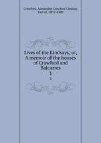 Lives of the Lindsays; or, A memoir of the houses of Crawford and Balcarres. 1