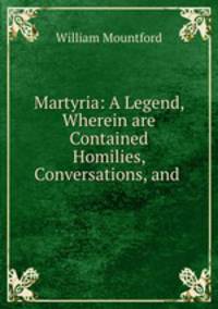 Martyria: A Legend, Wherein are Contained Homilies, Conversations, and .