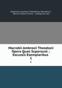 Macrobii Ambrosii Theodosii Opera Quae Supersunt .: Excussis Exemplaribus .. 1