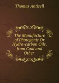 The Manufacture of Photogenic Or Hydro-carbon Oils, from Coal and Other .