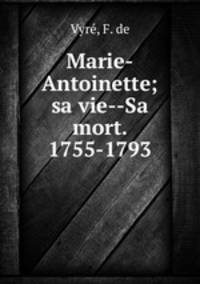 Marie-Antoinette; sa vie--Sa mort. 1755-1793