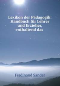 Lexikon der Padagogik: Handbuch fur Lehrer und Erzieher, enthaltend das .