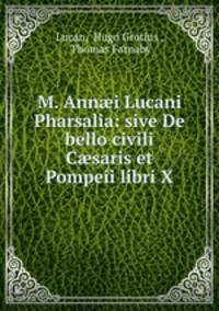 M. Ann?i Lucani Pharsalia: sive De bello civili C?saris et Pompeii libri X.