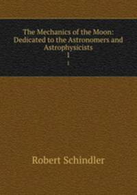 The Mechanics of the Moon: Dedicated to the Astronomers and Astrophysicists. 1