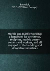 Marble and marble working; a handbook for architects, sculptors, marble quarry owners and workers, and all engaged in the building and decorative industries