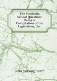 The Manitoba School Question: Being a Compilation of the Legislation, the .