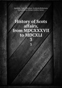History of Scots affairs, from MDCXXXVII to MDCXLI. 3