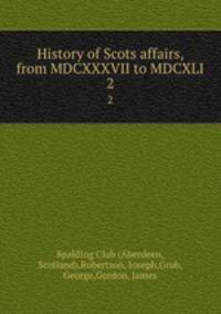 History of Scots affairs, from MDCXXXVII to MDCXLI. 2