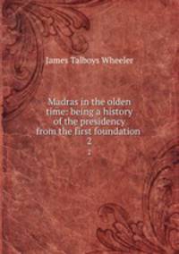 Madras in the olden time: being a history of the presidency from the first foundation . 2
