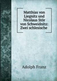 Matthias von Liegnitz und Nicolaus Stor von Schweidnitz: Zwei schlesische .