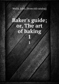 Baker`s guide; or, The art of baking. 1