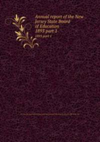 Annual report of the New Jersey State Board of Education. 1893 part 1