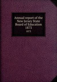 Annual report of the New Jersey State Board of Education. 1873