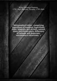 Mathematical tables : comprising logarithms of numbers, logarithmic sines, tangents, and secants, natural sines, meridional parts, difference of latitude and departure, astronomical refractions, &c