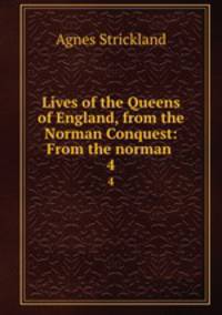 Lives of the Queens of England, from the Norman Conquest: From the norman .. 4