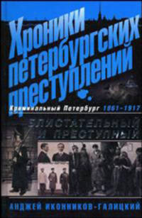 Хроники петербургских преступлений. Блистательный и преступный Криминальный Петербург. 1861-1917