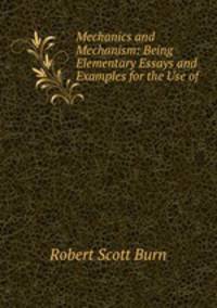 Mechanics and Mechanism: Being Elementary Essays and Examples for the Use of .