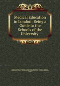 Medical Education in London: Being a Guide to the Schools of the University .