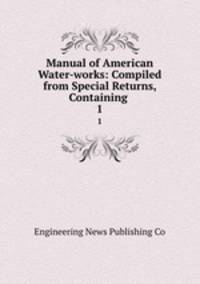 Manual of American Water-works: Compiled from Special Returns, Containing .. 1