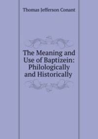 The Meaning and Use of Baptizein: Philologically and Historically .