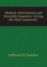 Medical, Matrimonial and Scientific Expositor: Giving the Most Important .