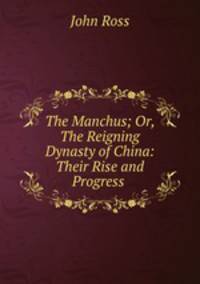 The Manchus; Or, The Reigning Dynasty of China: Their Rise and Progress .