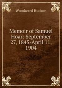 Memoir of Samuel Hoar: September 27, 1845-April 11, 1904