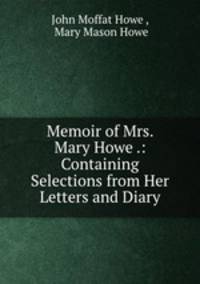 Memoir of Mrs. Mary Howe .: Containing Selections from Her Letters and Diary