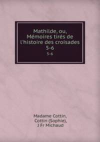 Mathilde, ou, Mmoires tirs de l`histoire des croisades. 5-6
