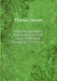 Memoirs and Select Remains of an Only Son: Who Died November 27, 1821, in .. 1