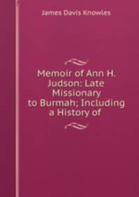 Memoir of Ann H. Judson: Late Missionary to Burmah; Including a History of .